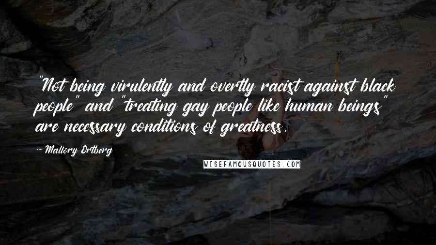 Mallory Ortberg Quotes: "Not being virulently and overtly racist against black people" and "treating gay people like human beings" are necessary conditions of greatness.