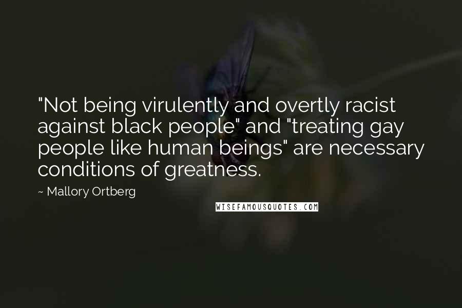 Mallory Ortberg Quotes: "Not being virulently and overtly racist against black people" and "treating gay people like human beings" are necessary conditions of greatness.