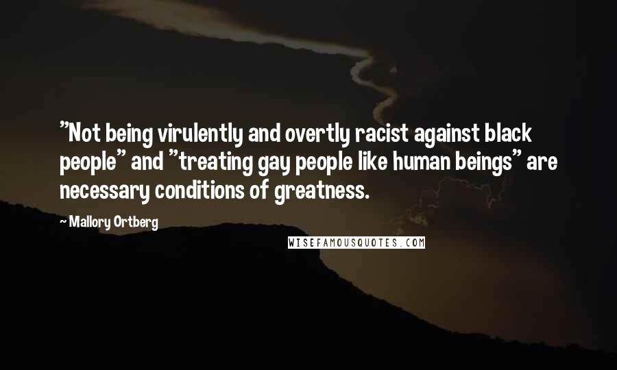 Mallory Ortberg Quotes: "Not being virulently and overtly racist against black people" and "treating gay people like human beings" are necessary conditions of greatness.