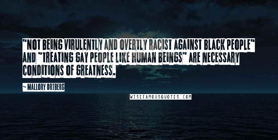 Mallory Ortberg Quotes: "Not being virulently and overtly racist against black people" and "treating gay people like human beings" are necessary conditions of greatness.