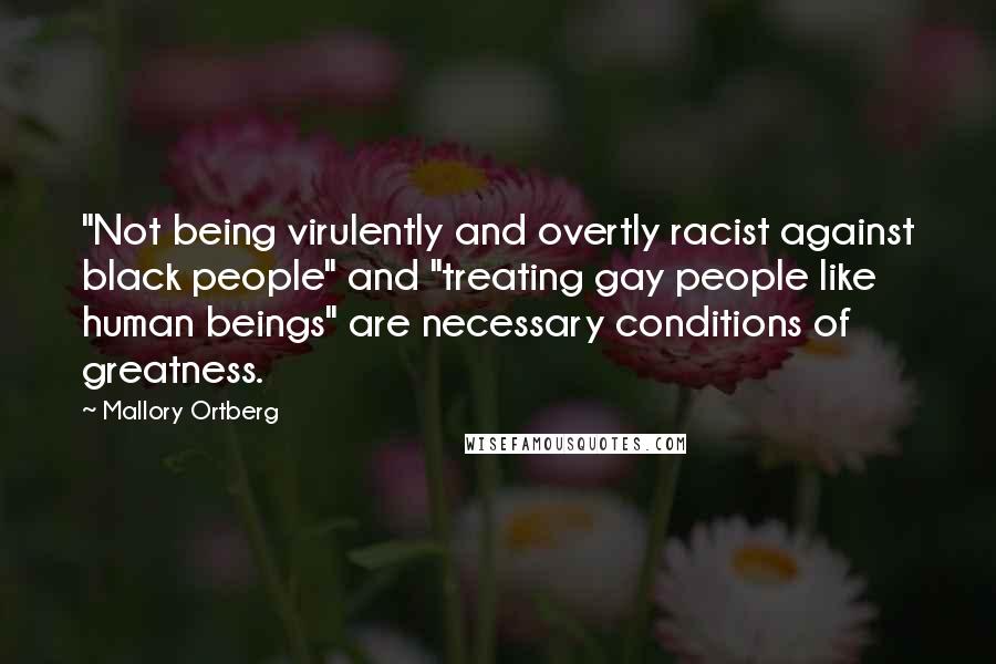 Mallory Ortberg Quotes: "Not being virulently and overtly racist against black people" and "treating gay people like human beings" are necessary conditions of greatness.