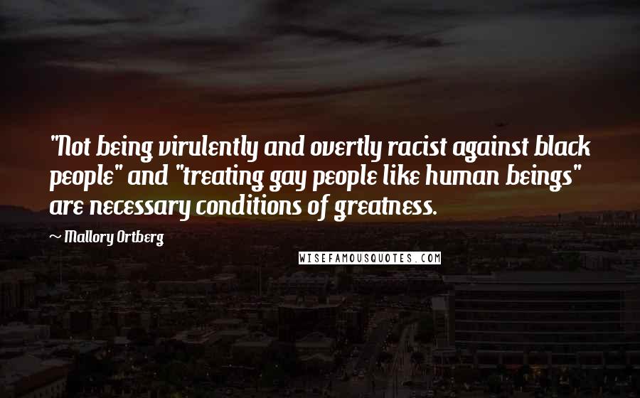 Mallory Ortberg Quotes: "Not being virulently and overtly racist against black people" and "treating gay people like human beings" are necessary conditions of greatness.