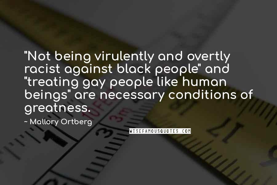 Mallory Ortberg Quotes: "Not being virulently and overtly racist against black people" and "treating gay people like human beings" are necessary conditions of greatness.