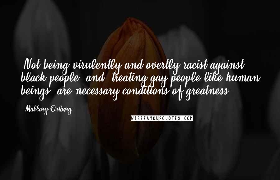 Mallory Ortberg Quotes: "Not being virulently and overtly racist against black people" and "treating gay people like human beings" are necessary conditions of greatness.