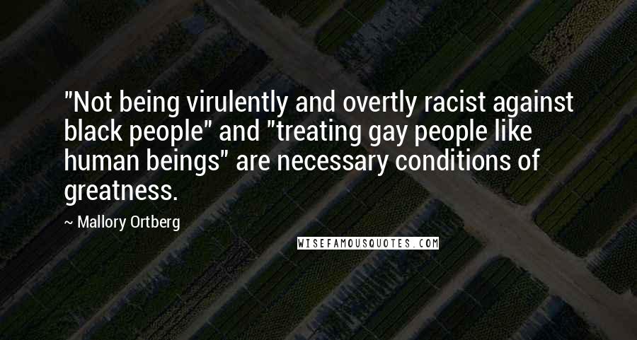 Mallory Ortberg Quotes: "Not being virulently and overtly racist against black people" and "treating gay people like human beings" are necessary conditions of greatness.