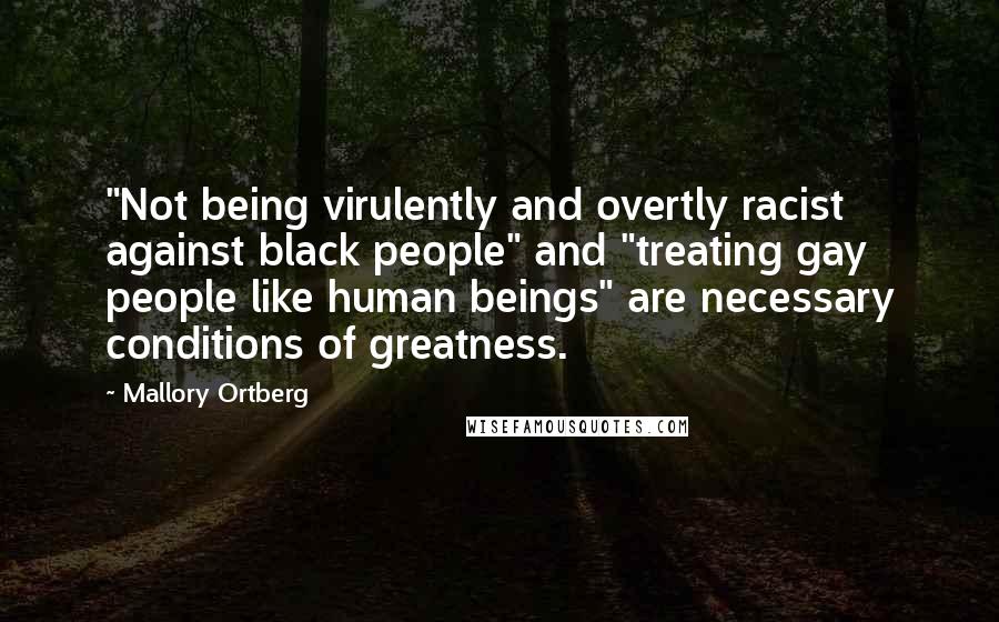 Mallory Ortberg Quotes: "Not being virulently and overtly racist against black people" and "treating gay people like human beings" are necessary conditions of greatness.