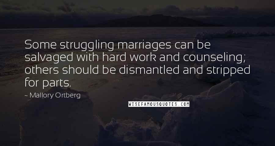 Mallory Ortberg Quotes: Some struggling marriages can be salvaged with hard work and counseling; others should be dismantled and stripped for parts.