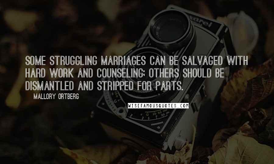 Mallory Ortberg Quotes: Some struggling marriages can be salvaged with hard work and counseling; others should be dismantled and stripped for parts.