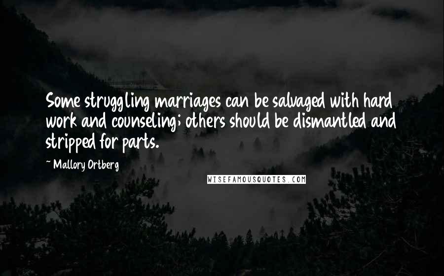 Mallory Ortberg Quotes: Some struggling marriages can be salvaged with hard work and counseling; others should be dismantled and stripped for parts.