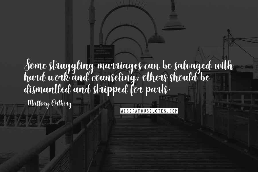 Mallory Ortberg Quotes: Some struggling marriages can be salvaged with hard work and counseling; others should be dismantled and stripped for parts.