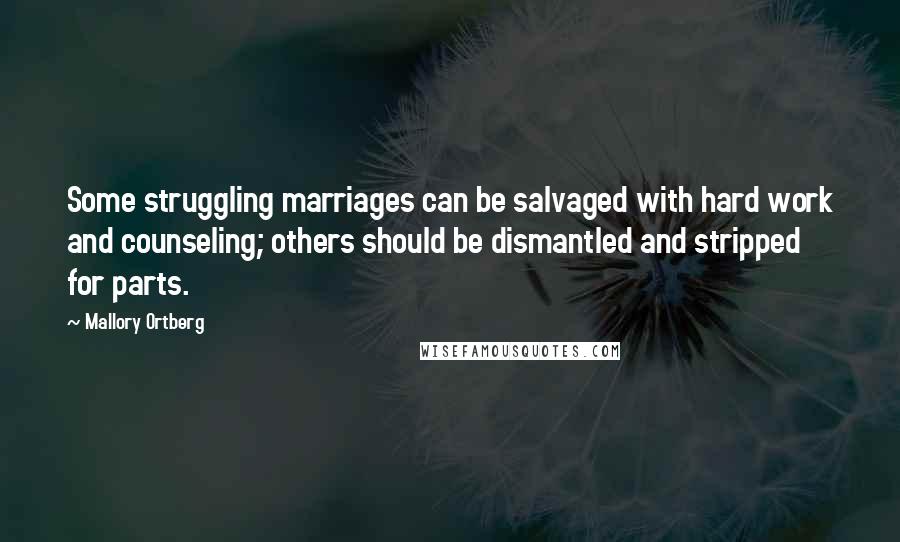 Mallory Ortberg Quotes: Some struggling marriages can be salvaged with hard work and counseling; others should be dismantled and stripped for parts.