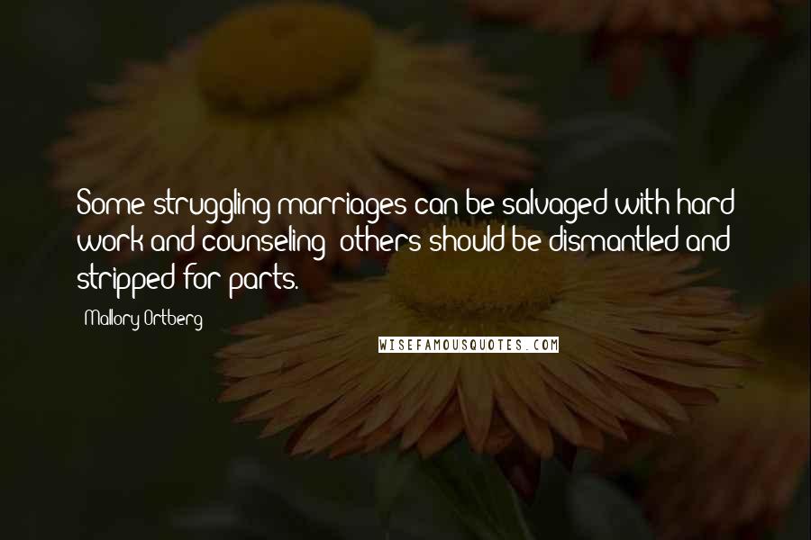 Mallory Ortberg Quotes: Some struggling marriages can be salvaged with hard work and counseling; others should be dismantled and stripped for parts.