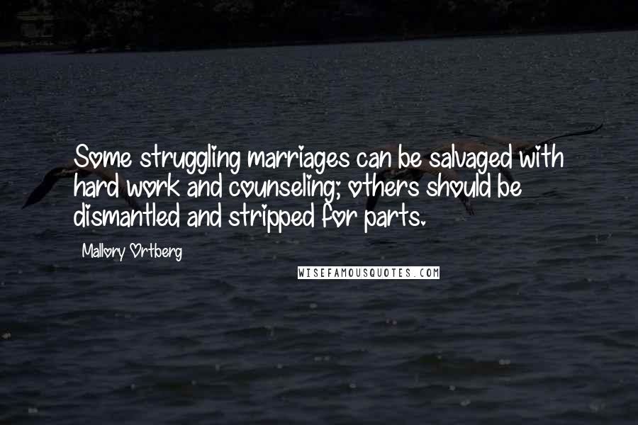 Mallory Ortberg Quotes: Some struggling marriages can be salvaged with hard work and counseling; others should be dismantled and stripped for parts.