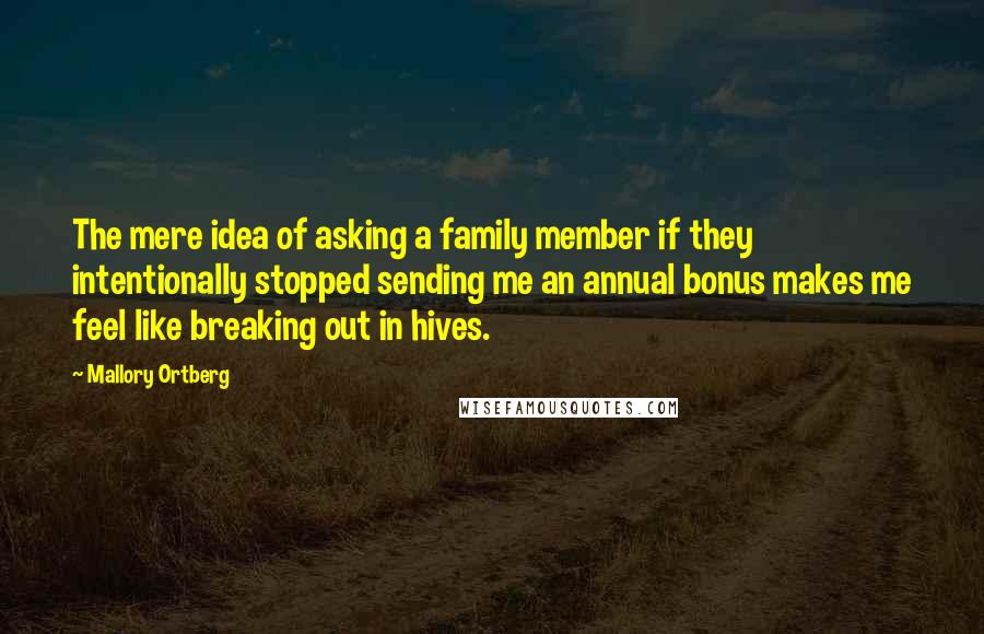 Mallory Ortberg Quotes: The mere idea of asking a family member if they intentionally stopped sending me an annual bonus makes me feel like breaking out in hives.