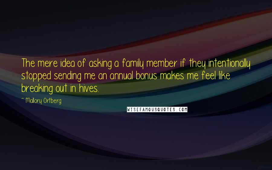 Mallory Ortberg Quotes: The mere idea of asking a family member if they intentionally stopped sending me an annual bonus makes me feel like breaking out in hives.