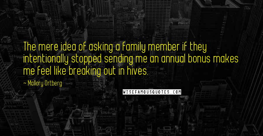 Mallory Ortberg Quotes: The mere idea of asking a family member if they intentionally stopped sending me an annual bonus makes me feel like breaking out in hives.