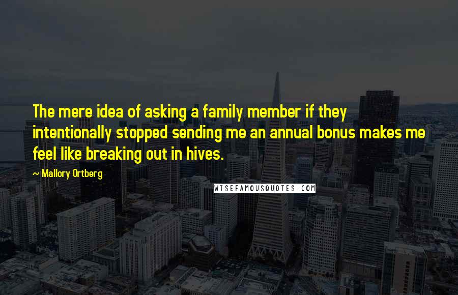 Mallory Ortberg Quotes: The mere idea of asking a family member if they intentionally stopped sending me an annual bonus makes me feel like breaking out in hives.