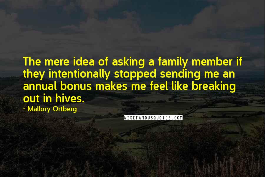 Mallory Ortberg Quotes: The mere idea of asking a family member if they intentionally stopped sending me an annual bonus makes me feel like breaking out in hives.