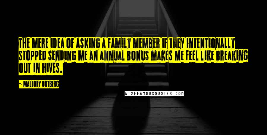 Mallory Ortberg Quotes: The mere idea of asking a family member if they intentionally stopped sending me an annual bonus makes me feel like breaking out in hives.