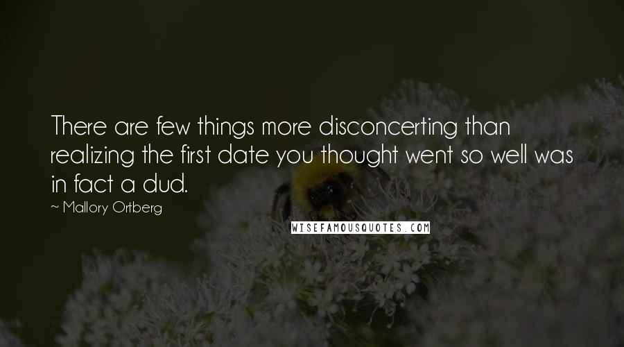 Mallory Ortberg Quotes: There are few things more disconcerting than realizing the first date you thought went so well was in fact a dud.