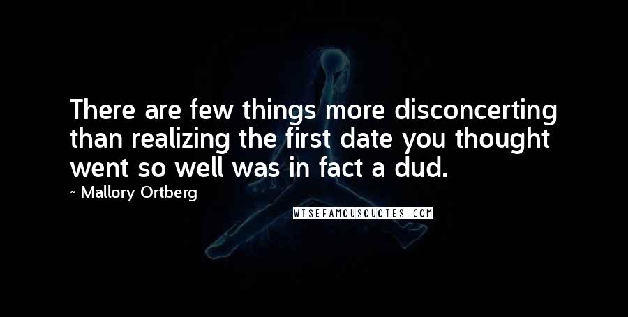 Mallory Ortberg Quotes: There are few things more disconcerting than realizing the first date you thought went so well was in fact a dud.