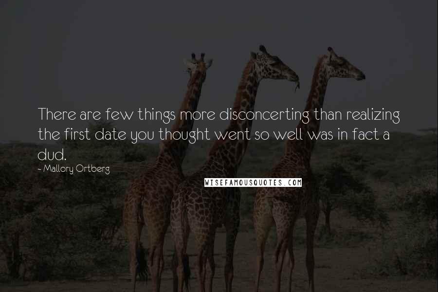 Mallory Ortberg Quotes: There are few things more disconcerting than realizing the first date you thought went so well was in fact a dud.