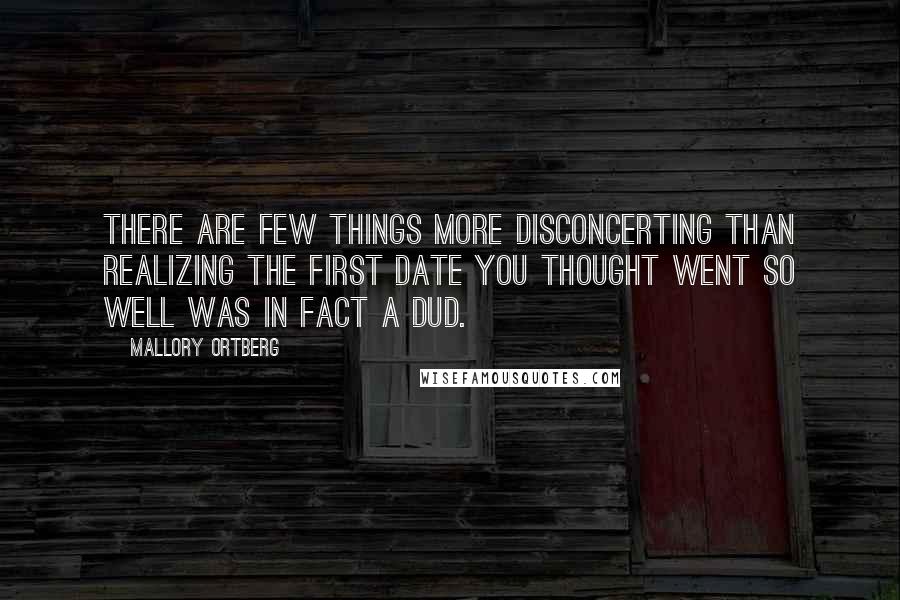 Mallory Ortberg Quotes: There are few things more disconcerting than realizing the first date you thought went so well was in fact a dud.