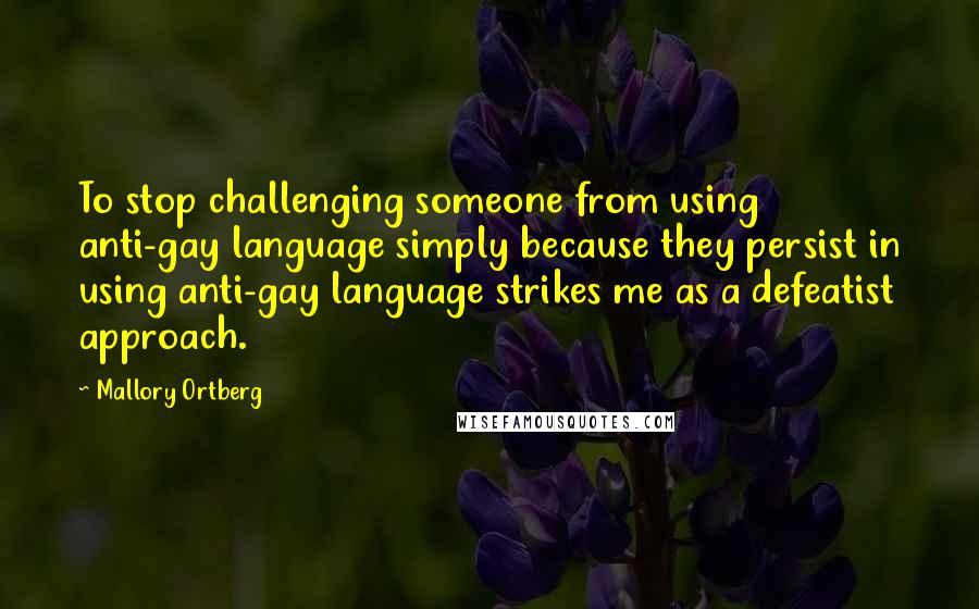 Mallory Ortberg Quotes: To stop challenging someone from using anti-gay language simply because they persist in using anti-gay language strikes me as a defeatist approach.