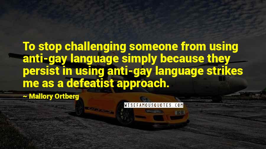 Mallory Ortberg Quotes: To stop challenging someone from using anti-gay language simply because they persist in using anti-gay language strikes me as a defeatist approach.