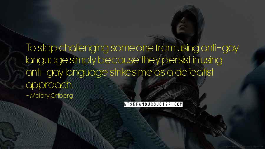 Mallory Ortberg Quotes: To stop challenging someone from using anti-gay language simply because they persist in using anti-gay language strikes me as a defeatist approach.
