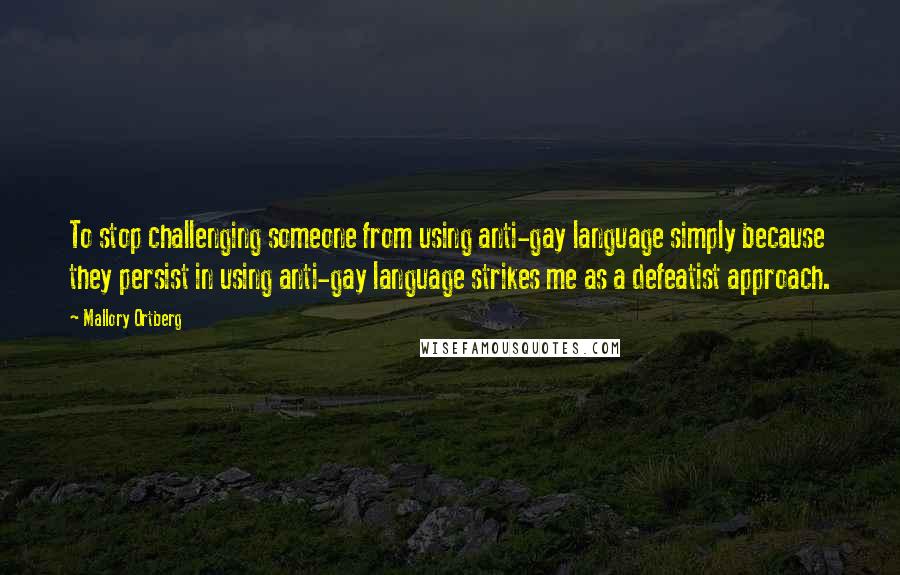 Mallory Ortberg Quotes: To stop challenging someone from using anti-gay language simply because they persist in using anti-gay language strikes me as a defeatist approach.