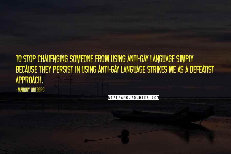 Mallory Ortberg Quotes: To stop challenging someone from using anti-gay language simply because they persist in using anti-gay language strikes me as a defeatist approach.