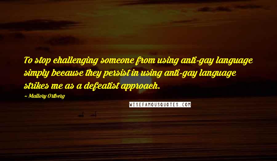 Mallory Ortberg Quotes: To stop challenging someone from using anti-gay language simply because they persist in using anti-gay language strikes me as a defeatist approach.