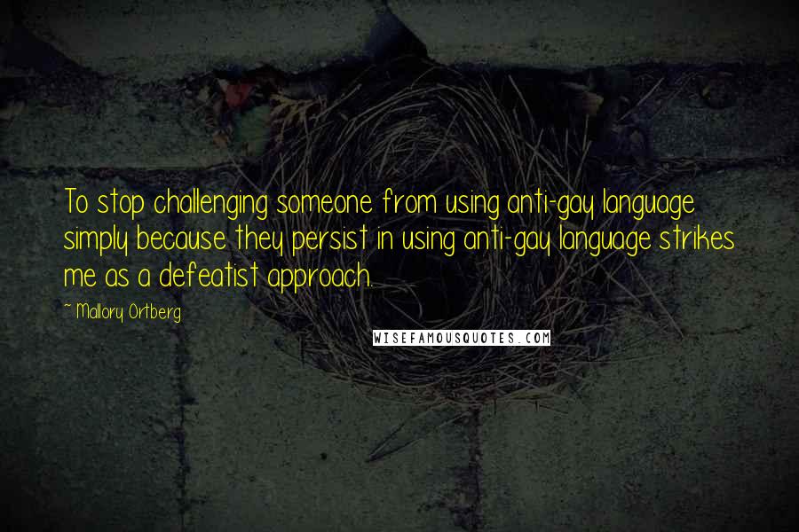 Mallory Ortberg Quotes: To stop challenging someone from using anti-gay language simply because they persist in using anti-gay language strikes me as a defeatist approach.