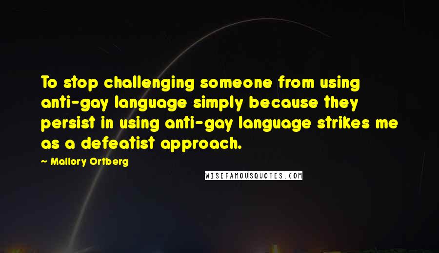 Mallory Ortberg Quotes: To stop challenging someone from using anti-gay language simply because they persist in using anti-gay language strikes me as a defeatist approach.