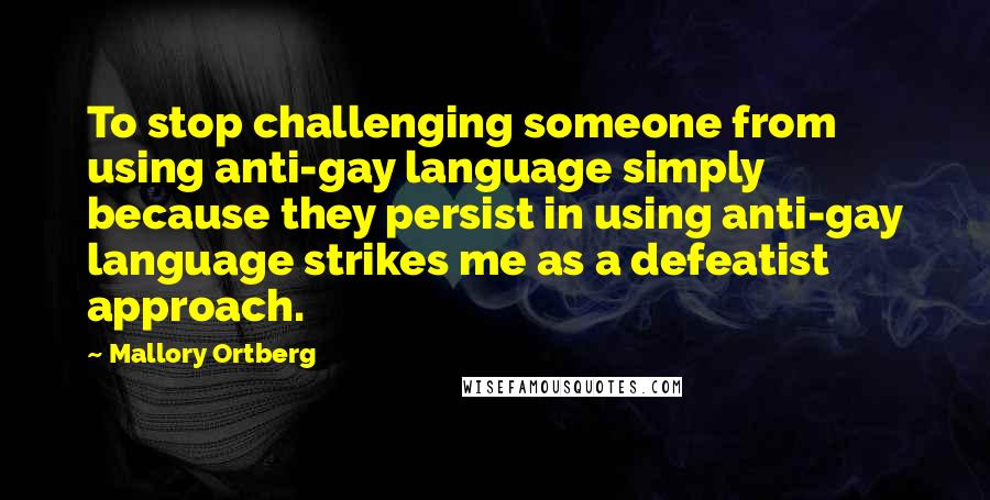 Mallory Ortberg Quotes: To stop challenging someone from using anti-gay language simply because they persist in using anti-gay language strikes me as a defeatist approach.