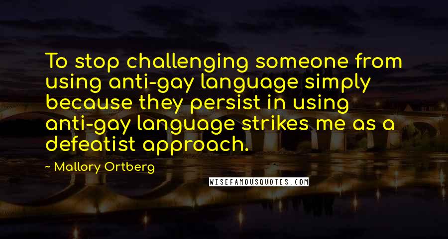 Mallory Ortberg Quotes: To stop challenging someone from using anti-gay language simply because they persist in using anti-gay language strikes me as a defeatist approach.