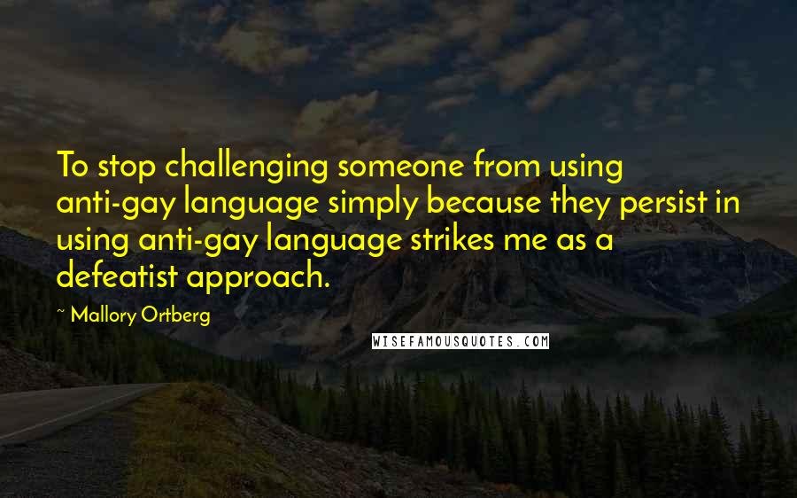 Mallory Ortberg Quotes: To stop challenging someone from using anti-gay language simply because they persist in using anti-gay language strikes me as a defeatist approach.