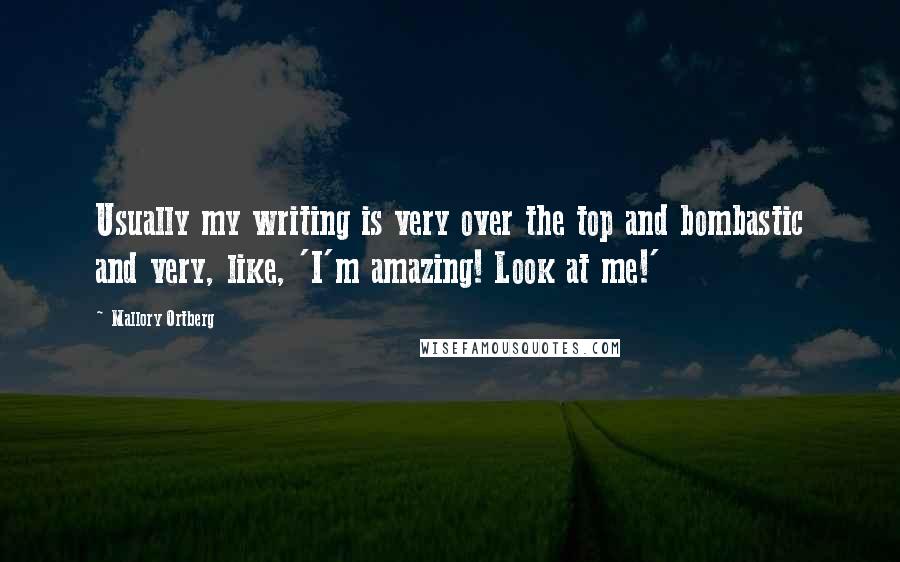 Mallory Ortberg Quotes: Usually my writing is very over the top and bombastic and very, like, 'I'm amazing! Look at me!'