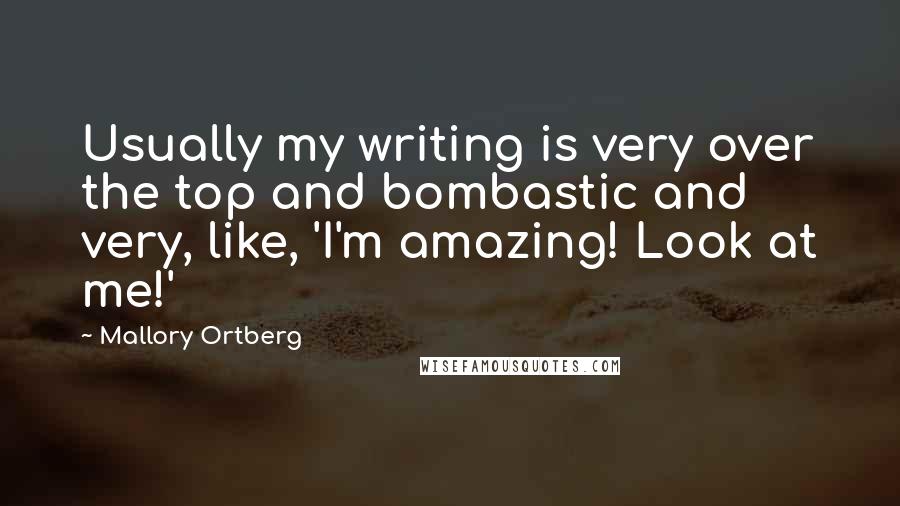 Mallory Ortberg Quotes: Usually my writing is very over the top and bombastic and very, like, 'I'm amazing! Look at me!'