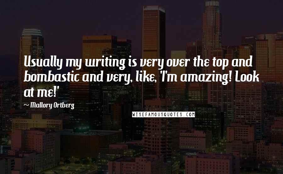 Mallory Ortberg Quotes: Usually my writing is very over the top and bombastic and very, like, 'I'm amazing! Look at me!'