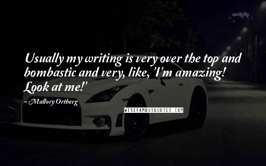 Mallory Ortberg Quotes: Usually my writing is very over the top and bombastic and very, like, 'I'm amazing! Look at me!'