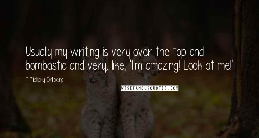 Mallory Ortberg Quotes: Usually my writing is very over the top and bombastic and very, like, 'I'm amazing! Look at me!'