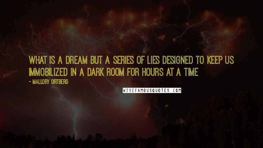 Mallory Ortberg Quotes: what is a dream but a series of lies designed to keep us immobilized in a dark room for hours at a time