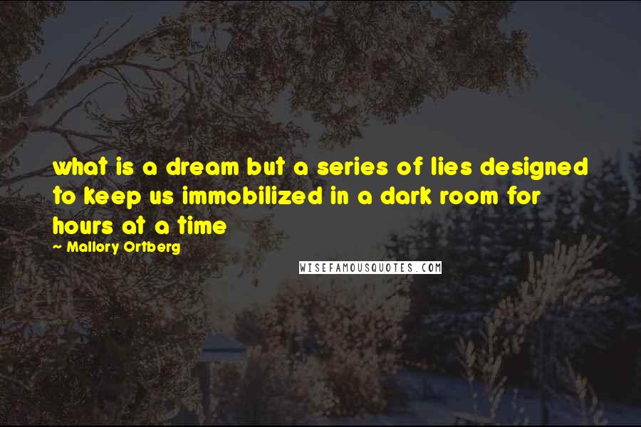 Mallory Ortberg Quotes: what is a dream but a series of lies designed to keep us immobilized in a dark room for hours at a time