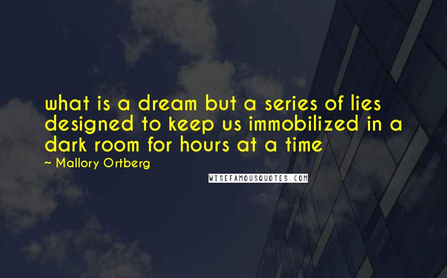 Mallory Ortberg Quotes: what is a dream but a series of lies designed to keep us immobilized in a dark room for hours at a time