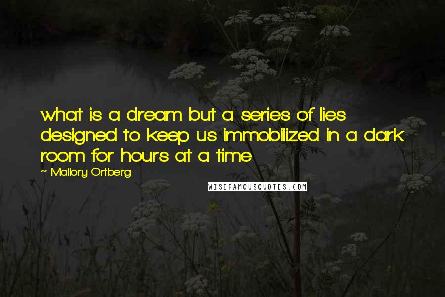 Mallory Ortberg Quotes: what is a dream but a series of lies designed to keep us immobilized in a dark room for hours at a time