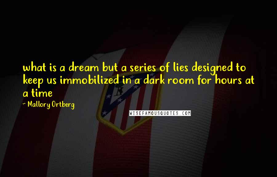 Mallory Ortberg Quotes: what is a dream but a series of lies designed to keep us immobilized in a dark room for hours at a time