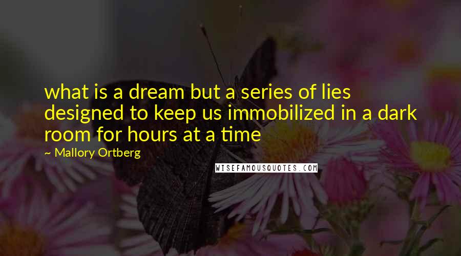 Mallory Ortberg Quotes: what is a dream but a series of lies designed to keep us immobilized in a dark room for hours at a time
