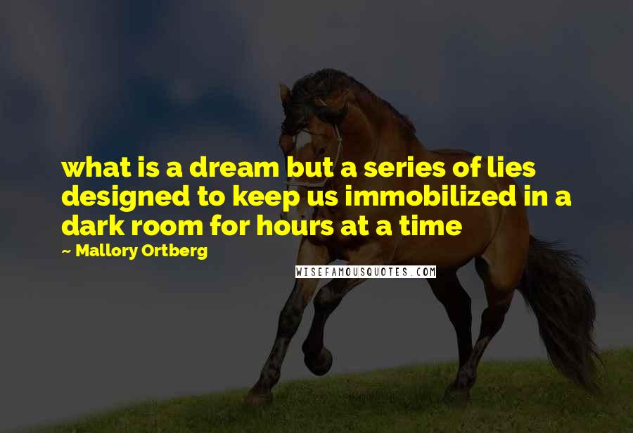 Mallory Ortberg Quotes: what is a dream but a series of lies designed to keep us immobilized in a dark room for hours at a time